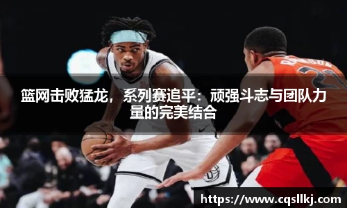 篮网击败猛龙，系列赛追平：顽强斗志与团队力量的完美结合