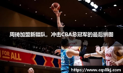 周琦加盟新疆队，冲击CBA总冠军的最后拼图