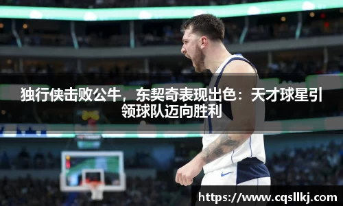 独行侠击败公牛，东契奇表现出色：天才球星引领球队迈向胜利