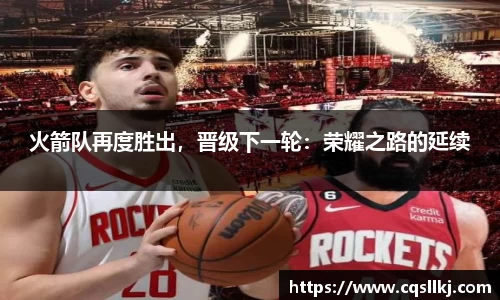 火箭队再度胜出，晋级下一轮：荣耀之路的延续