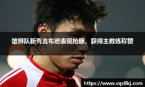 雄狮队新秀吉布逊表现抢眼，获得主教练称赞