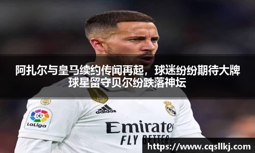 阿扎尔与皇马续约传闻再起，球迷纷纷期待大牌球星留守贝尔纷跌落神坛