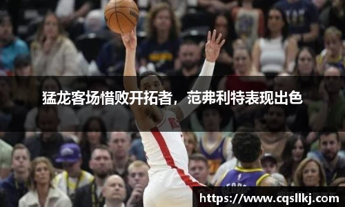 猛龙客场惜败开拓者，范弗利特表现出色