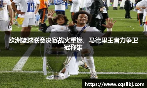 欧洲篮球联赛决赛战火重燃，马德里王者力争卫冠称雄