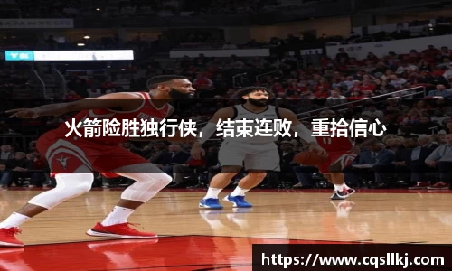 火箭险胜独行侠，结束连败，重拾信心