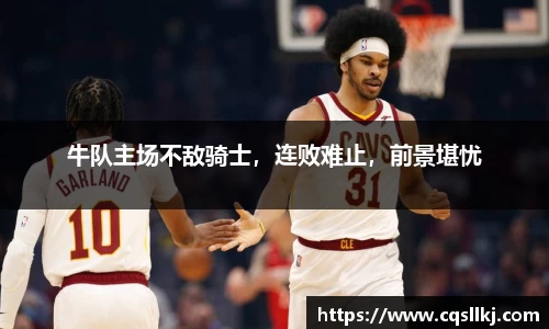 牛队主场不敌骑士，连败难止，前景堪忧