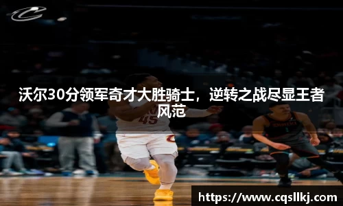 沃尔30分领军奇才大胜骑士，逆转之战尽显王者风范