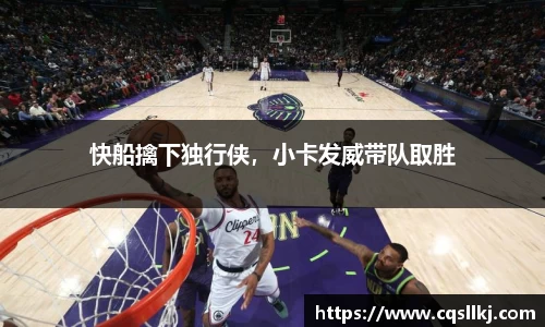 快船擒下独行侠，小卡发威带队取胜