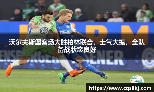 沃尔夫斯堡客场大胜柏林联合，士气大振，全队备战状态良好