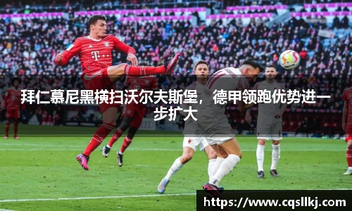 拜仁慕尼黑横扫沃尔夫斯堡，德甲领跑优势进一步扩大