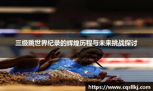三级跳世界纪录的辉煌历程与未来挑战探讨