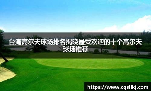 台湾高尔夫球场排名揭晓最受欢迎的十个高尔夫球场推荐