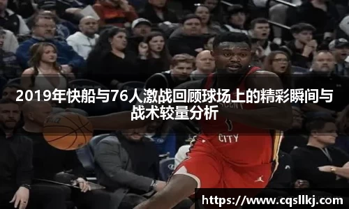 2019年快船与76人激战回顾球场上的精彩瞬间与战术较量分析